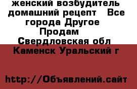 женский возбудитель домашний рецепт - Все города Другое » Продам   . Свердловская обл.,Каменск-Уральский г.